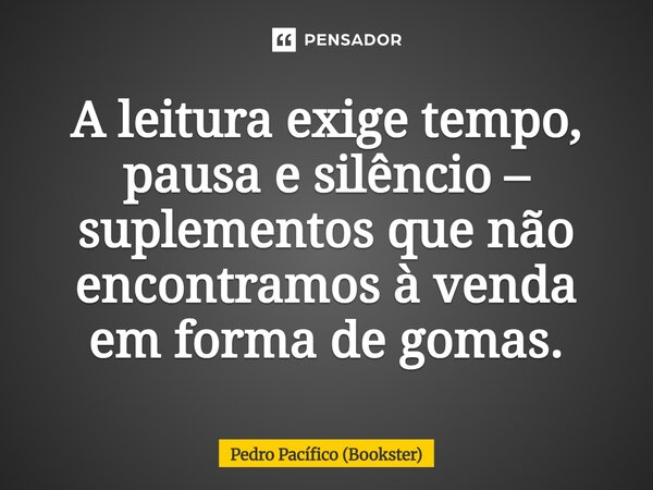 ⁠A leitura exige tempo, pausa e silêncio – suplementos que não encontramos à venda em forma de gomas.... Frase de Pedro Pacífico (Bookster).