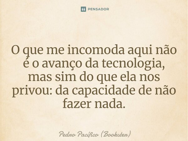 ⁠O que me incomoda aqui não é o avanço da tecnologia, mas sim do que ela nos privou: da capacidade de não fazer nada.... Frase de Pedro Pacífico (Bookster).
