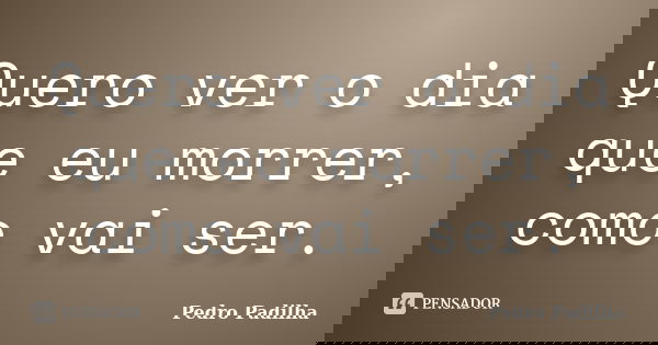 Quero ver o dia que eu morrer, como vai ser.... Frase de Pedro Padilha.