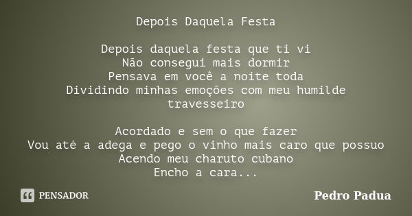 Depois Daquela Festa Depois daquela festa que ti vi Não consegui mais dormir Pensava em você a noite toda Dividindo minhas emoções com meu humilde travesseiro A... Frase de Pedro Pádua.