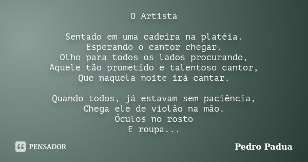 O Artista Sentado em uma cadeira na platéia. Esperando o cantor chegar. Olho para todos os lados procurando, Aquele tão prometido e talentoso cantor, Que naquel... Frase de Pedro Pádua.