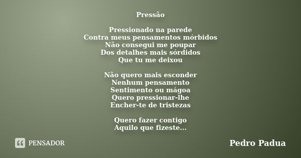 Pressão Pressionado na parede Contra meus pensamentos mórbidos Não consegui me poupar Dos detalhes mais sórdidos Que tu me deixou Não quero mais esconder Nenhum... Frase de Pedro Pádua.