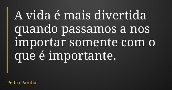 A vida é mais divertida quando passamos a nos importar somente com o que é importante.... Frase de Pedro Painhas.