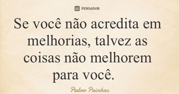 Se você não acredita em melhorias, talvez as coisas não melhorem para você.... Frase de Pedro Painhas.