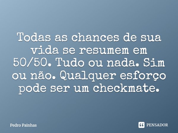 ⁠Todas as chances de sua vida se resumem em 50/50. Tudo ou nada. Sim ou não. Qualquer esforço pode ser um checkmate.... Frase de Pedro Painhas.