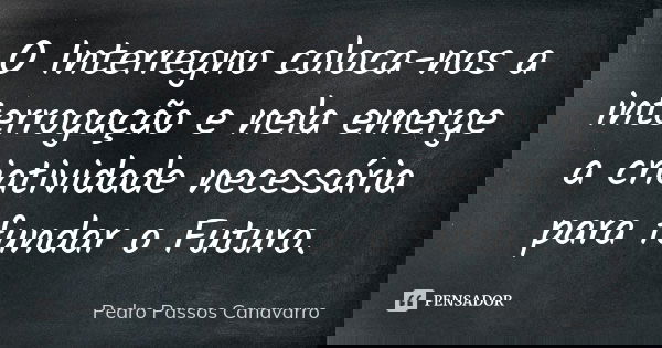 O Interregno coloca-nos a interrogação e nela emerge a criatividade necessária para fundar o Futuro.... Frase de Pedro Passos Canavarro.