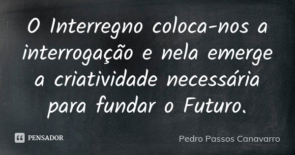 O Interregno coloca-nos a interrogação e nela emerge a criatividade necessária para fundar o Futuro.... Frase de Pedro Passos Canavarro.