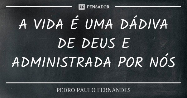 A VIDA É UMA DÁDIVA DE DEUS E ADMINISTRADA POR NÓS... Frase de PEDRO PAULO FERNANDES.