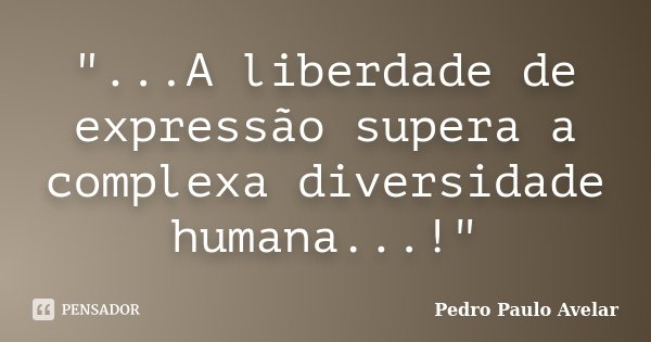"...A liberdade de expressão supera a complexa diversidade humana...!"... Frase de Pedro Paulo Avelar.