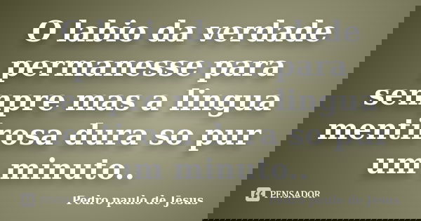 O labio da verdade permanesse para sempre mas a lingua mentirosa dura so pur um minuto..... Frase de Pedro paulo de Jesus.