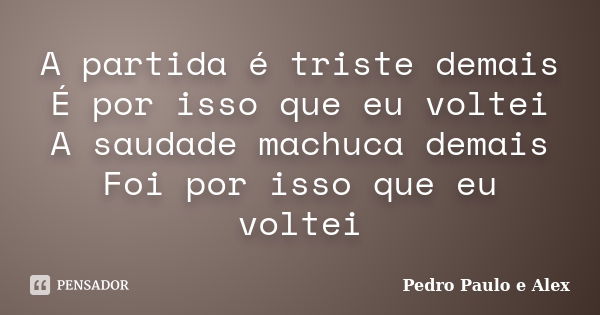 A partida é triste demais É por isso que eu voltei A saudade machuca demais Foi por isso que eu voltei... Frase de Pedro Paulo e Alex.