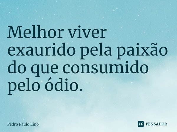 ⁠Melhor viver exaurido pela paixão do que consumido pelo ódio.... Frase de Pedro Paulo Lino.