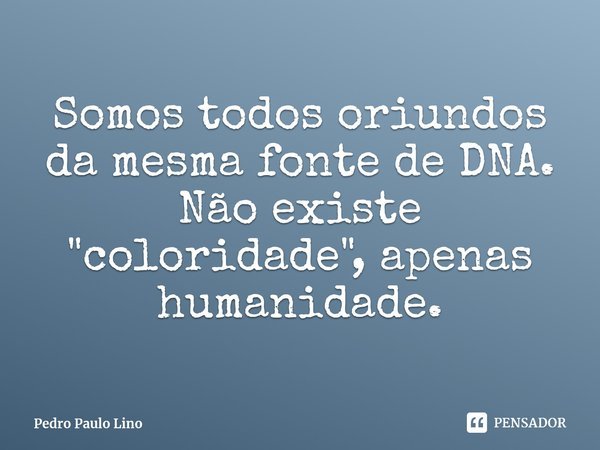 ⁠Somos todos oriundos da mesma fonte de DNA. Não existe "coloridade", apenas humanidade.... Frase de Pedro Paulo Lino.
