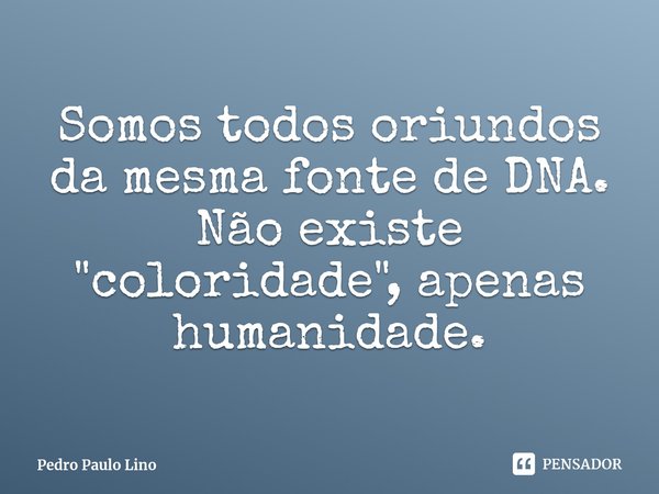 ⁠Somos todos oriundos da mesma fonte de DNA. Não existe "coloridade", apenas humanidade.... Frase de Pedro Paulo Lino.