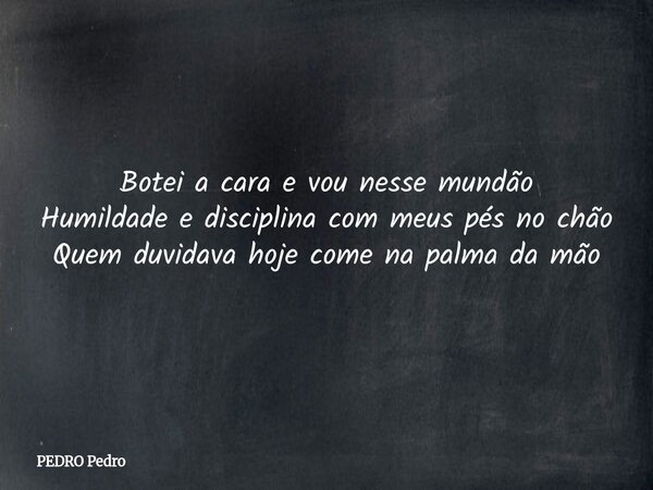 ⁠Botei a cara e vou nesse mundão Humildade e disciplina com meus pés no chão Quem duvidava hoje come na palma da mão... Frase de PEDRO Pedro.