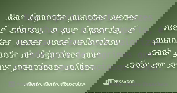 Nao importa quantas vezes você chorou, o que importa, é quantas vezes você valorizou cada gota de lágrimas que caiu em seus preciosos olhos.... Frase de Pedro Pedro Francisco.