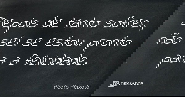 Depois de tanto sofrer, não sei se estou pronto para a felicidade.... Frase de Pedro Peixoto.