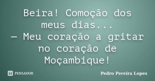 Beira! Comoção dos meus dias... — Meu coração a gritar no coração de Moçambique!... Frase de Pedro Pereira Lopes.