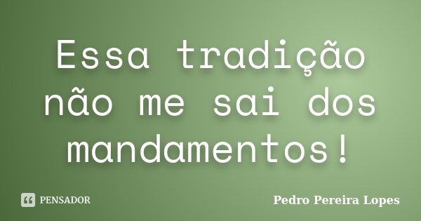 Essa tradição não me sai dos mandamentos!... Frase de Pedro Pereira Lopes.