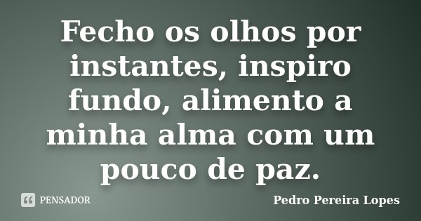 Fecho os olhos por instantes, inspiro fundo, alimento a minha alma com um pouco de paz.... Frase de Pedro Pereira Lopes.