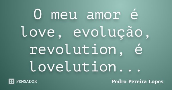 O meu amor é love, evolução, revolution, é lovelution...... Frase de Pedro Pereira Lopes.