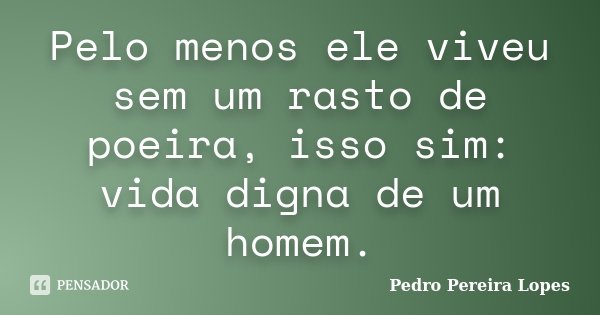 Pelo menos ele viveu sem um rasto de poeira, isso sim: vida digna de um homem.... Frase de Pedro Pereira Lopes.