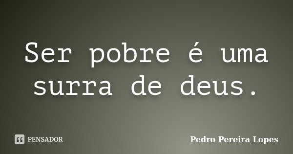 Ser pobre é uma surra de deus.... Frase de Pedro Pereira Lopes.