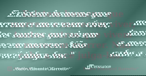Existem homens que morrem e merecem viver, tantos outros que vivem e merecem morrer. Não cabe a você julga-los."... Frase de Pedro Pimentel Barretto