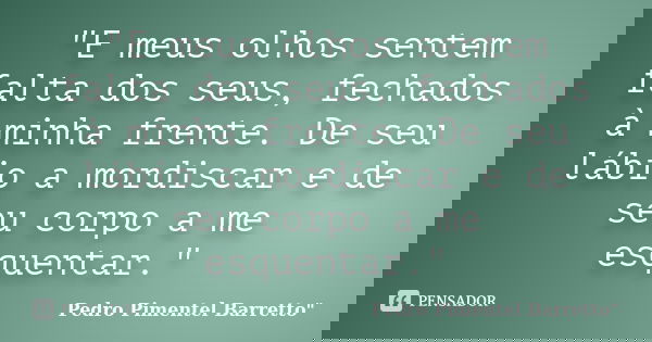"E meus olhos sentem falta dos seus, fechados à minha frente. De seu lábio a mordiscar e de seu corpo a me esquentar."... Frase de Pedro Pimentel Barretto