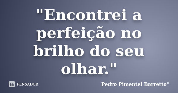 "Encontrei a perfeição no brilho do seu olhar."... Frase de Pedro Pimentel Barretto