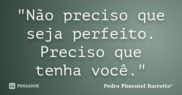 "Não preciso que seja perfeito. Preciso que tenha você."... Frase de Pedro Pimentel Barretto