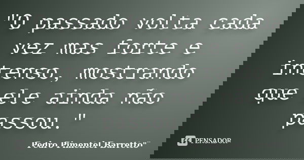 "O passado volta cada vez mas forte e intenso, mostrando que ele ainda não passou."... Frase de Pedro Pimentel Barretto