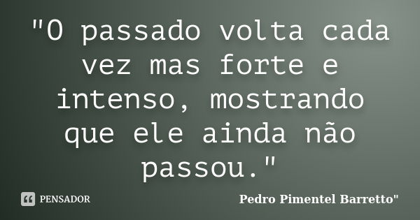 "O passado volta cada vez mas forte e intenso, mostrando que ele ainda não passou."... Frase de Pedro Pimentel Barretto