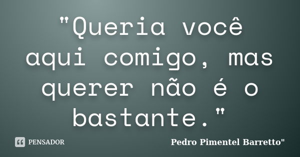 "Queria você aqui comigo, mas querer não é o bastante."... Frase de Pedro Pimentel Barretto