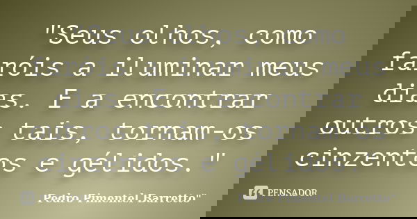 "Seus olhos, como faróis a iluminar meus dias. E a encontrar outros tais, tornam-os cinzentos e gélidos."... Frase de Pedro Pimentel Barretto