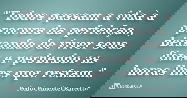 "Todos passam a vida à procura da perfeição, deixando de viver seus dias e perdendo as horas lhes que restam."... Frase de Pedro Pimentel Barretto