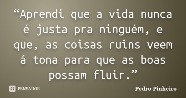 “Aprendi que a vida nunca é justa pra ninguém, e que, as coisas ruins veem á tona para que as boas possam fluir.”... Frase de Pedro Pinheiro..