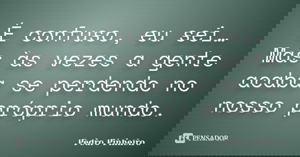 É confuso, eu sei… Mas às vezes a gente acaba se perdendo no nosso próprio mundo.... Frase de Pedro Pinheiro.