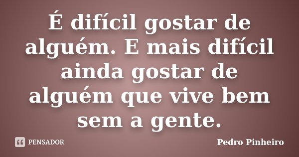É difícil gostar de alguém. E mais difícil ainda gostar de alguém que vive bem sem a gente.... Frase de Pedro Pinheiro.