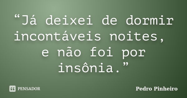 “Já deixei de dormir incontáveis noites, e não foi por insônia.”... Frase de Pedro Pinheiro.