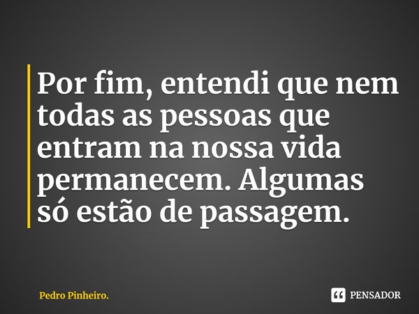 ⁠Por fim, entendi que nem todas as pessoas que entram na nossa vida permanecem. Algumas só estão de passagem.... Frase de Pedro Pinheiro..