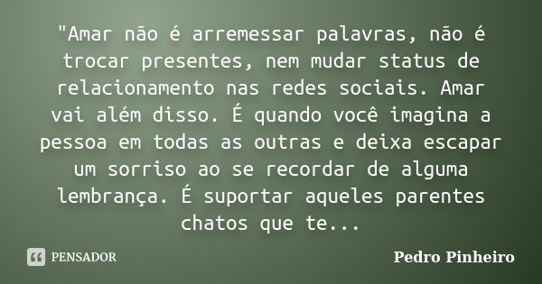 "Amar não é arremessar palavras, não é trocar presentes, nem mudar status de relacionamento nas redes sociais. Amar vai além disso. É quando você imagina a... Frase de Pedro pinheiro.