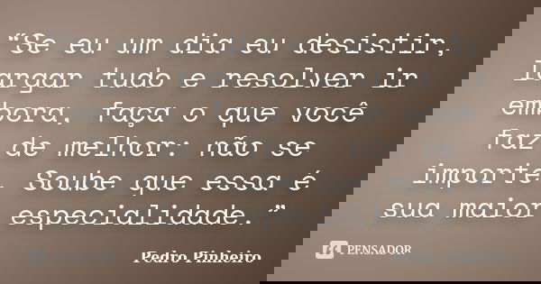 “Se eu um dia eu desistir, largar tudo e resolver ir embora, faça o que você faz de melhor: não se importe. Soube que essa é sua maior especialidade.”... Frase de Pedro Pinheiro.