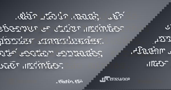 Não falo nada, Só observo e tiro minhas próprias conclusões. Podem até estar erradas, mas são minhas.... Frase de Pedro Pio.
