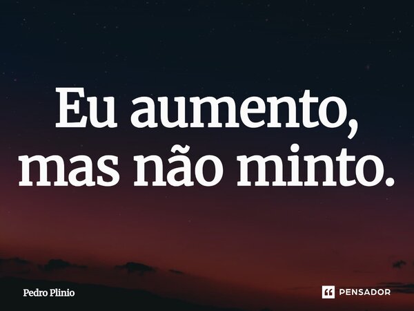 ⁠Eu aumento, mas não minto.... Frase de Pedro Plinio.