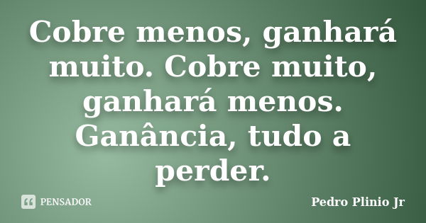 Cobre menos, ganhará muito. Cobre muito, ganhará menos. Ganância, tudo a perder.... Frase de Pedro Plinio Jr.