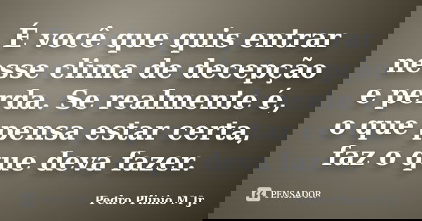 É você que quis entrar nesse clima de decepção e perda. Se realmente é, o que pensa estar certa, faz o que deva fazer.... Frase de Pedro Plinio M. Jr.