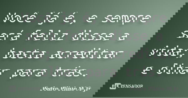 Você já é, e sempre será feliz disse a vida; basta acreditar e olhar para trás.... Frase de Pedro Plinio M. Jr.