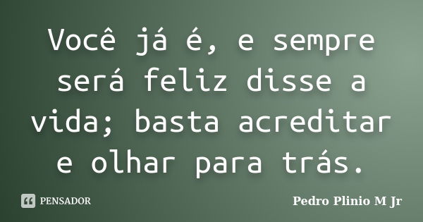 Você já é, e sempre será feliz disse a vida; basta acreditar e olhar para trás.... Frase de Pedro Plinio M. Jr.