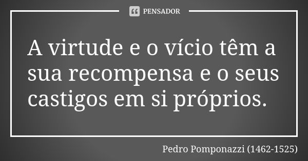 A virtude e o vício têm a sua recompensa e o seus castigos em si próprios.... Frase de Pedro Pomponazzi (1462-1525).